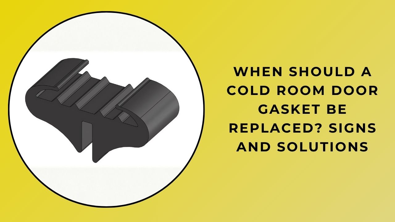 When Should a Cold Room Door Gasket Be Replaced? Signs and Solutions