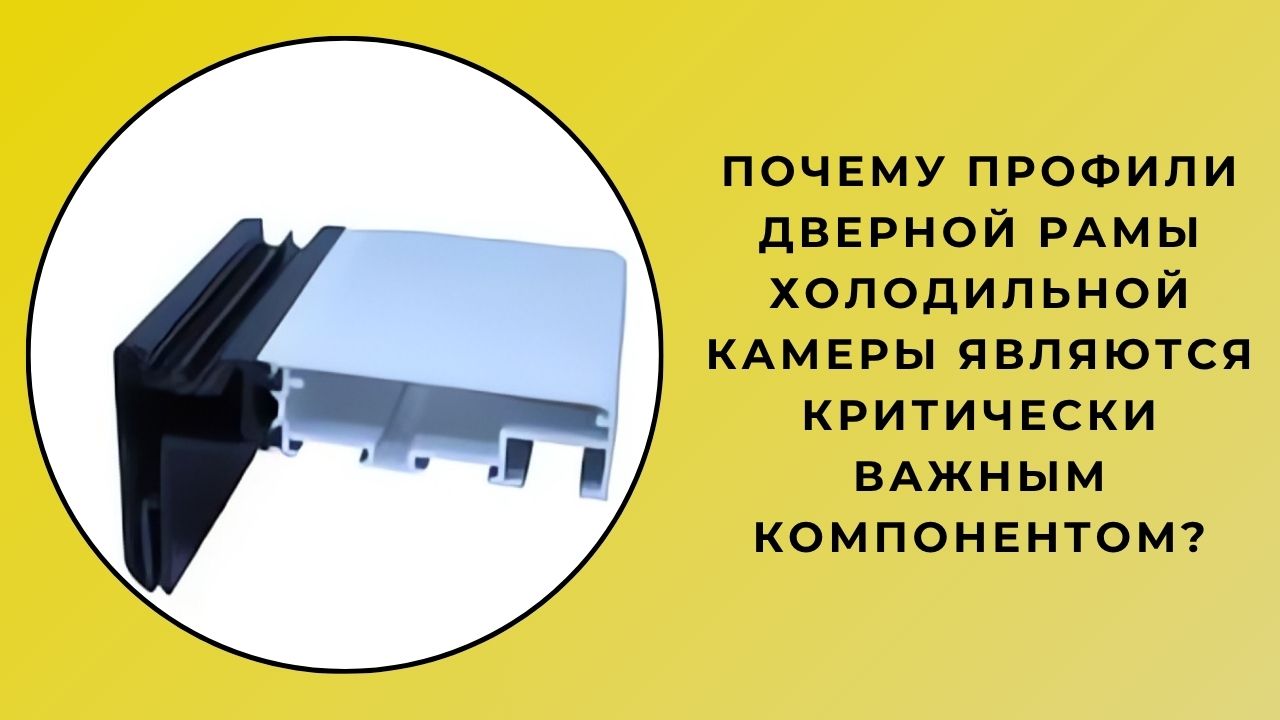 Почему профили дверных косяков холодильной камеры являются важным компонентом?