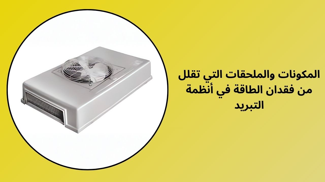 المكونات والملحقات التي تقلل من فقدان الطاقة في أنظمة التبريد