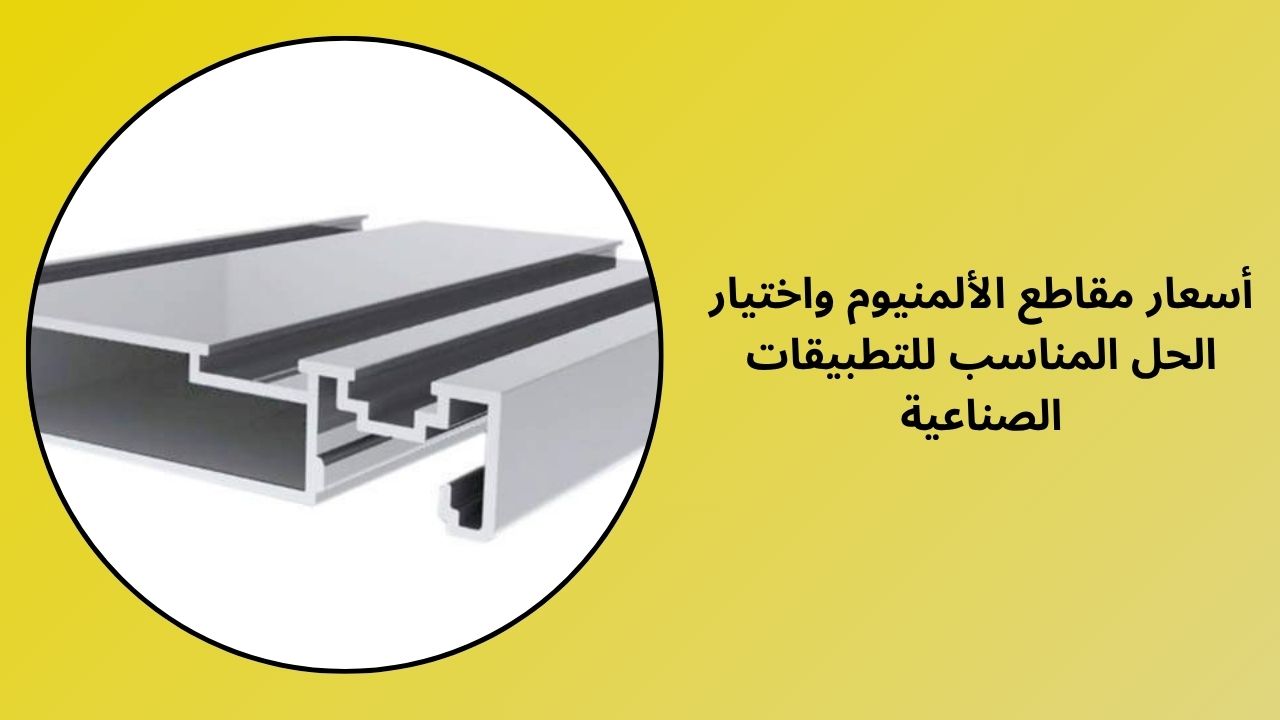 أسعار مقاطع الألمنيوم والاختيار الصحيح للتطبيقات الصناعية