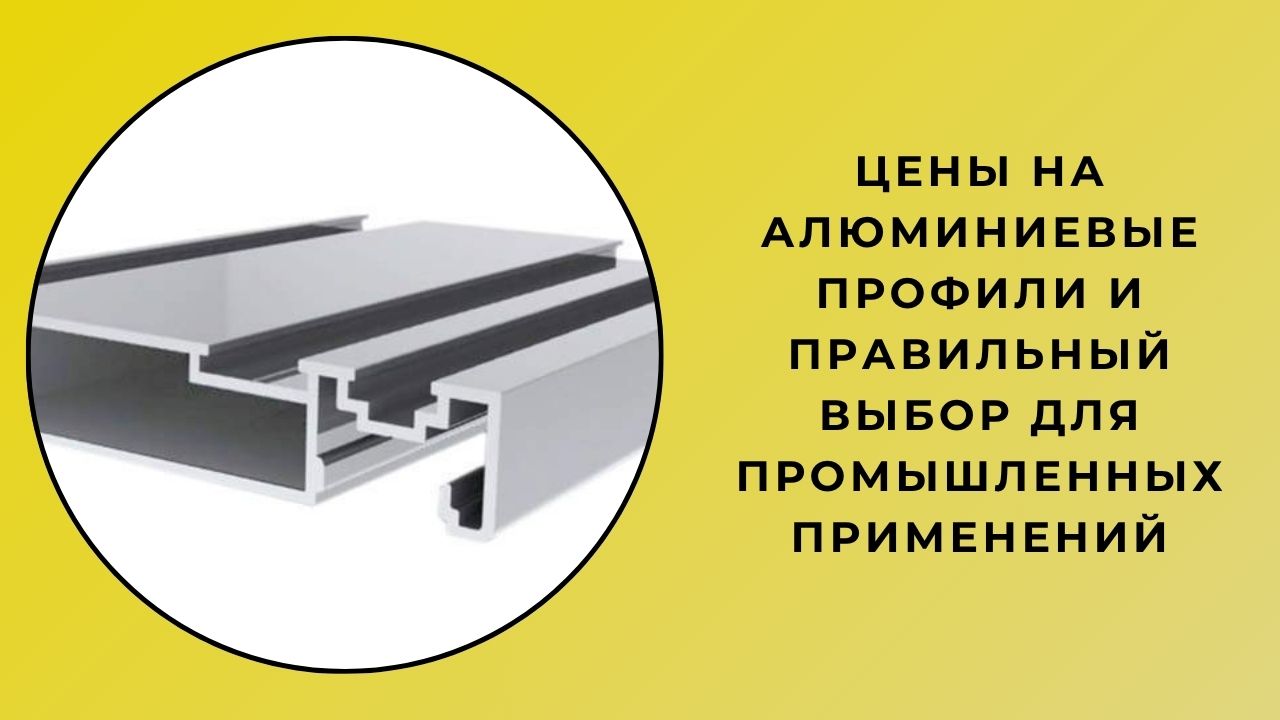 Цены на алюминиевые профили и правильный выбор для промышленного применения