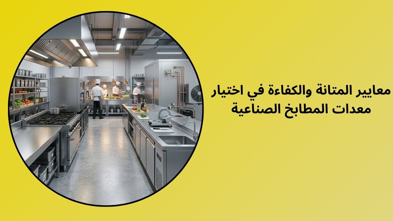 معايير المتانة والكفاءة في اختيار معدات المطابخ الصناعية