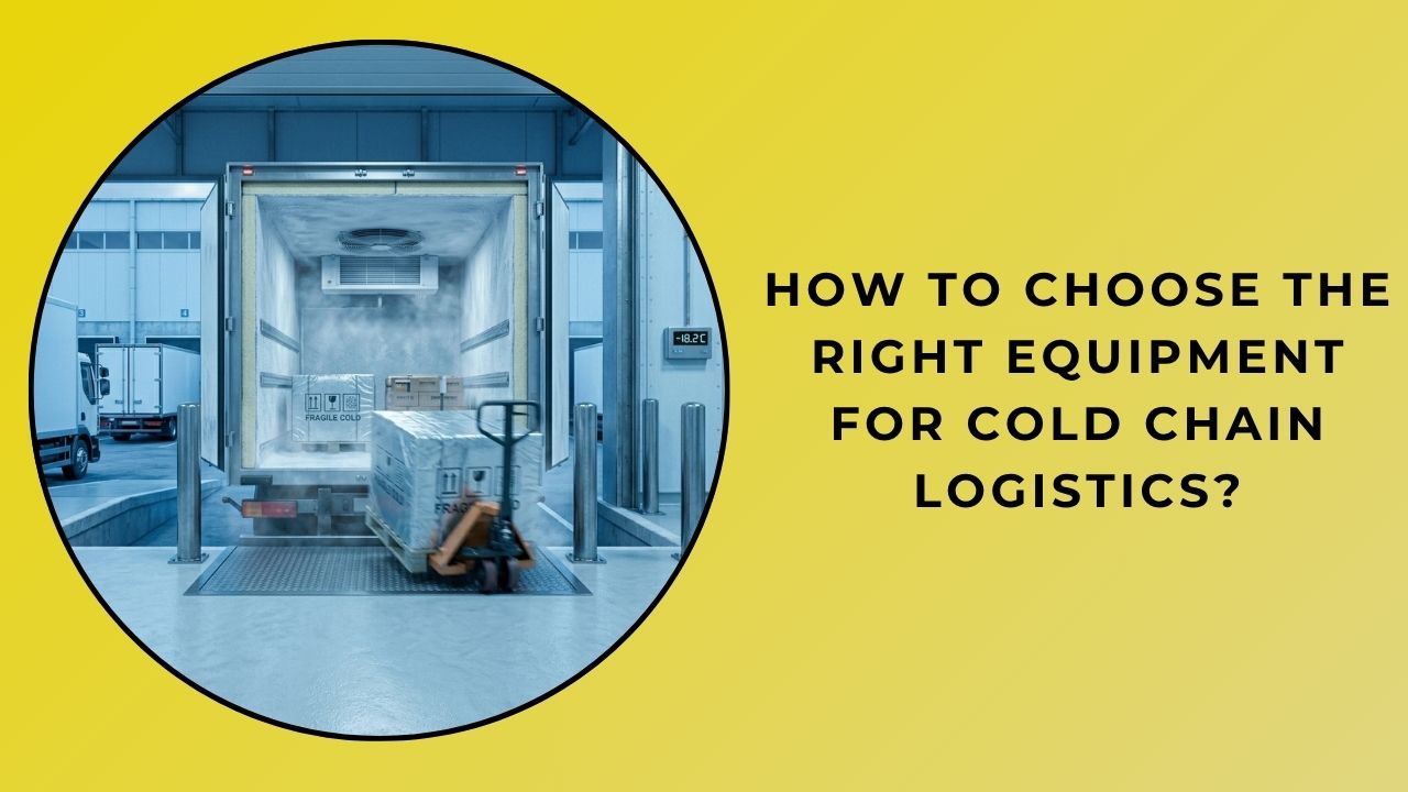 How to Choose the Right Equipment for Cold Chain Logistics?