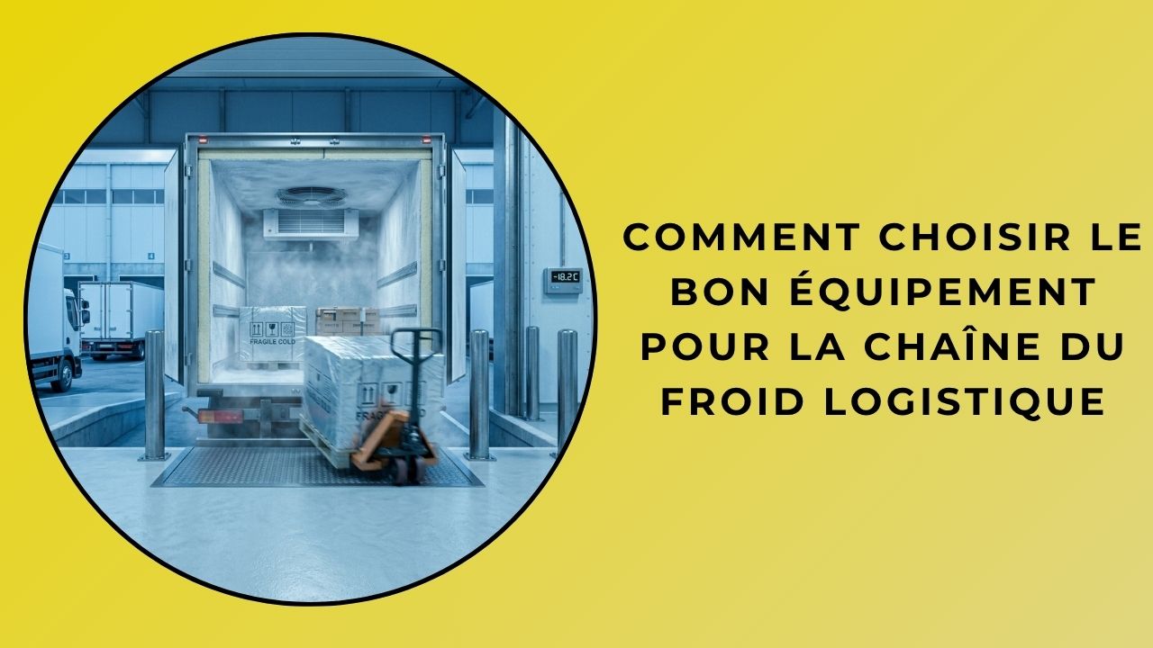 Comment choisir le bon équipement pour la logistique de la chaîne du froid ?