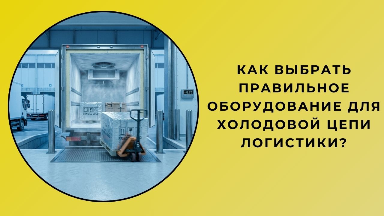 Как правильно выбрать оборудование для логистики холодовой цепи?