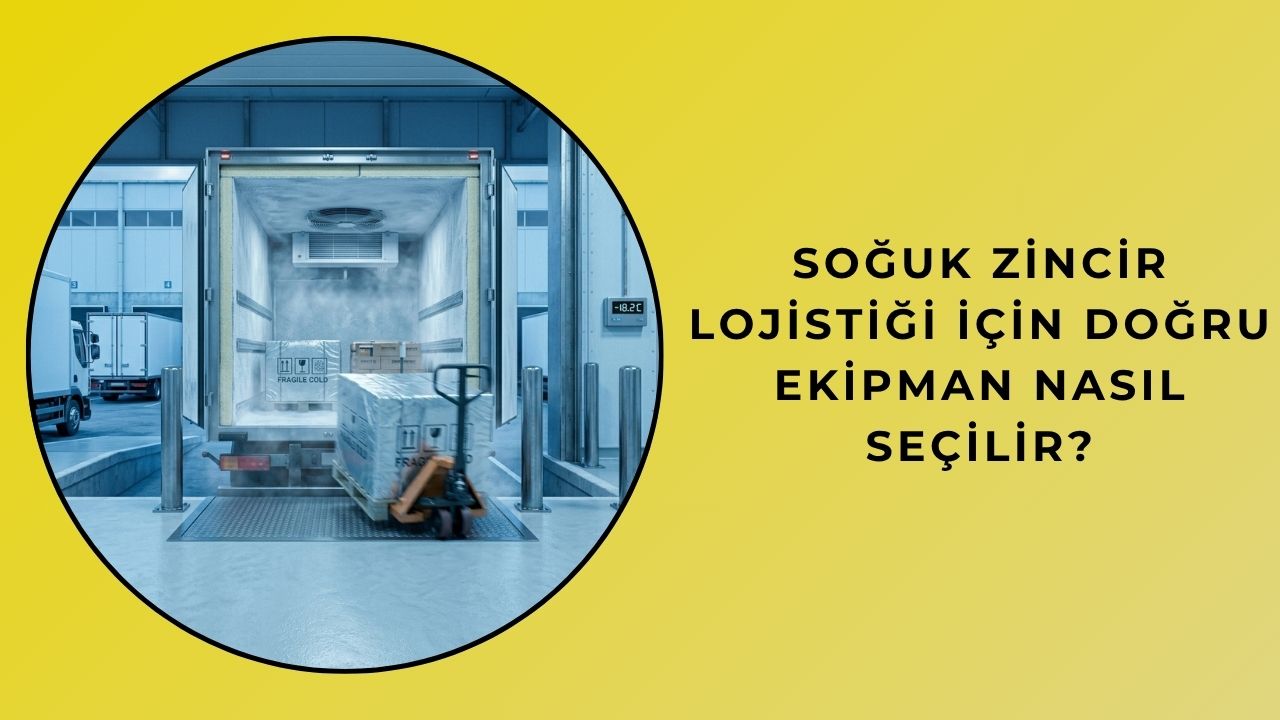 Soğuk Zincir Lojistiği İçin Doğru Ekipman Nasıl Seçilir?