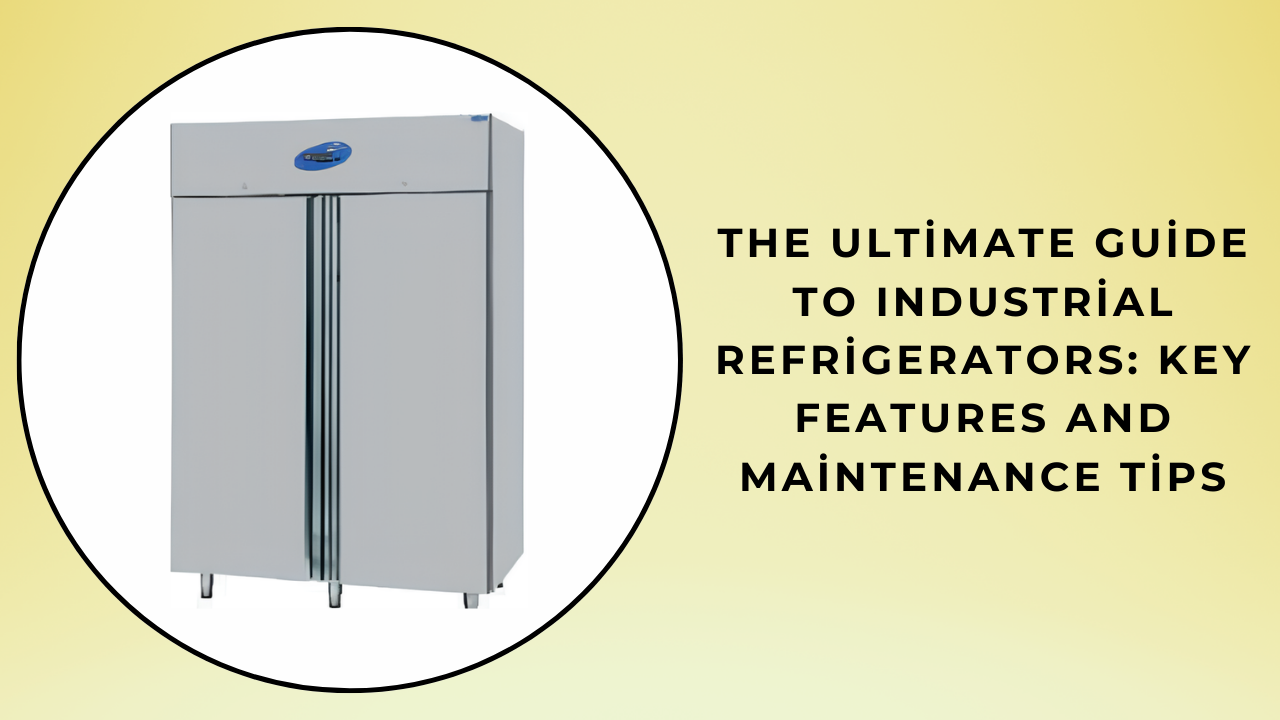 The Ultimate Guide to Industrial Refrigerators: Key Features and Maintenance Tips