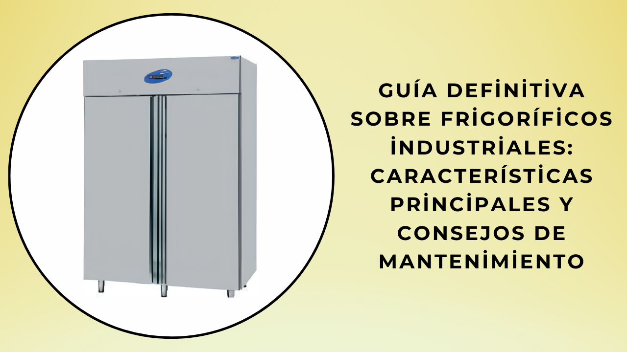 Guía definitiva sobre frigoríficos industriales: Características Clave y Consejos de Mantenimiento