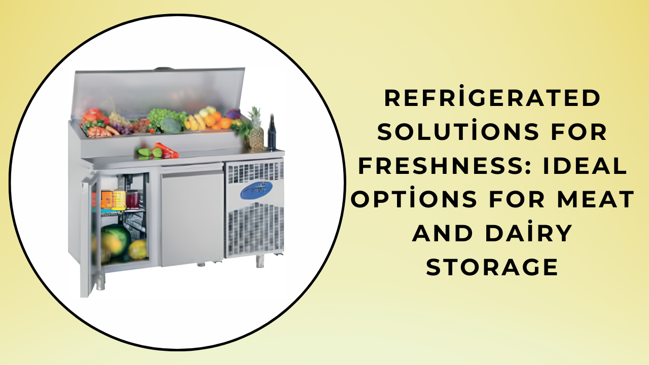 Refrigerated Solutions for Freshness: Ideal Options for Meat and Dairy Storage